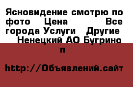 Ясновидение смотрю по фото  › Цена ­ 2 000 - Все города Услуги » Другие   . Ненецкий АО,Бугрино п.
